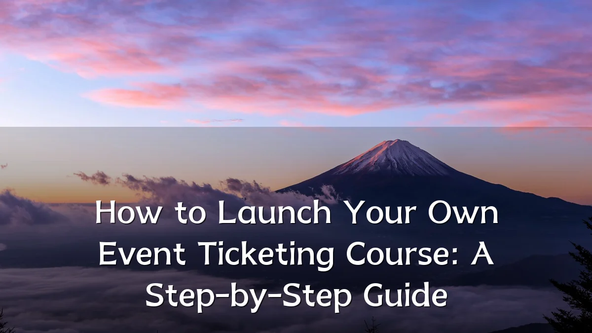 How to Launch Your Own Event Ticketing Course: A Step-by-Step Guide