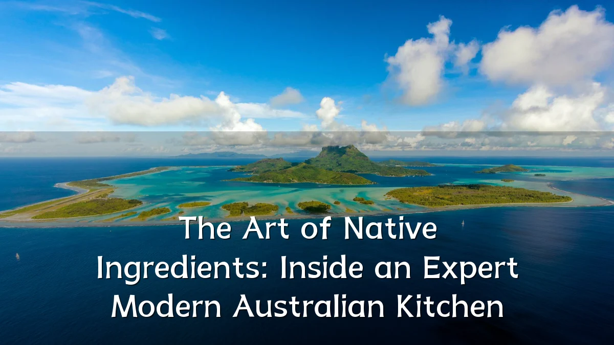 The Art of Native Ingredients: Inside an Expert Modern Australian Kitchen