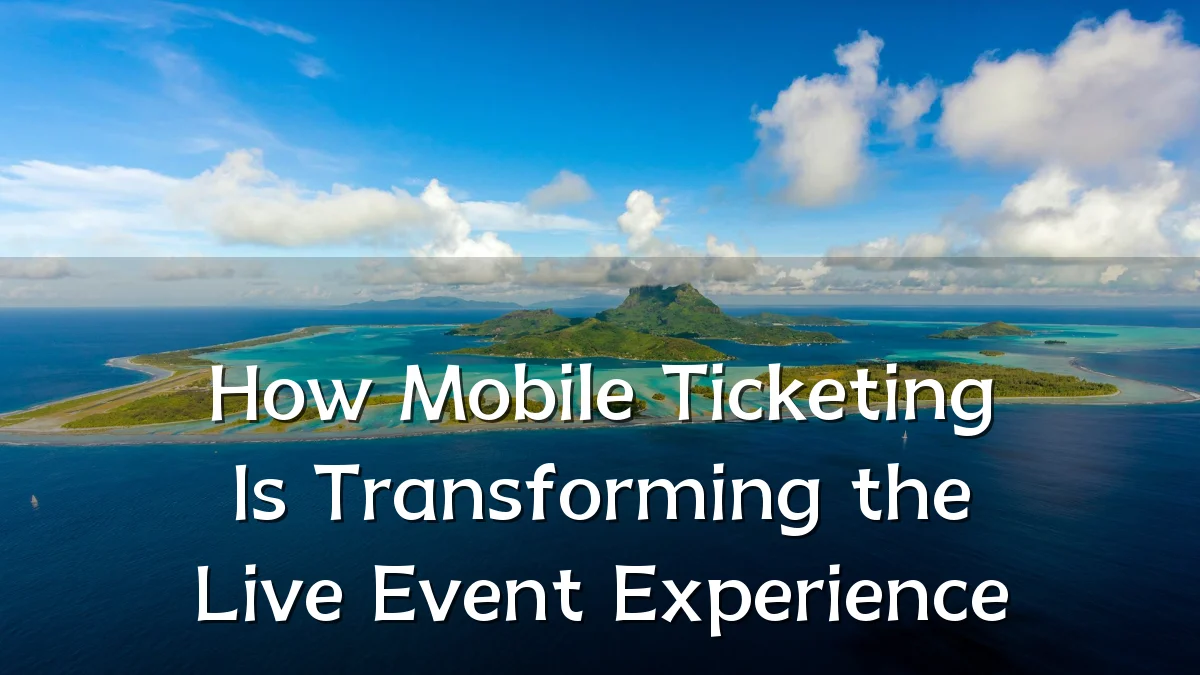 How Mobile Ticketing Is Transforming the Live Event Experience